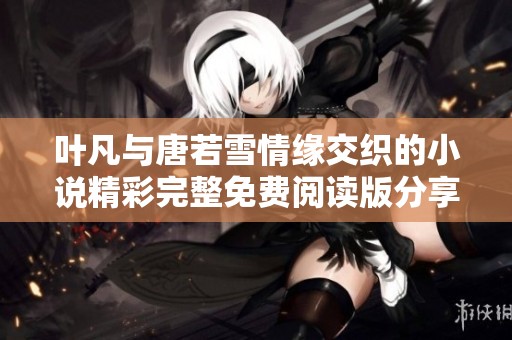 叶凡与唐若雪情缘交织的小说精彩完整免费阅读版分享