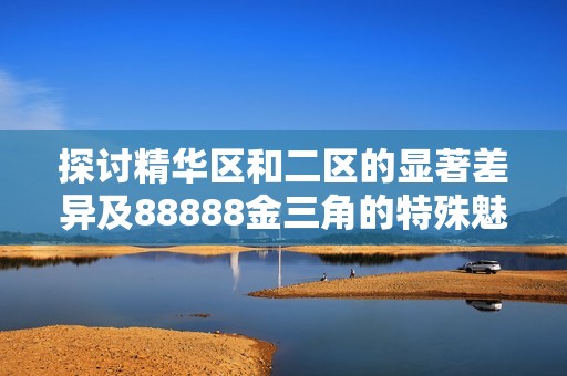 探讨精华区和二区的显著差异及88888金三角的特殊魅力