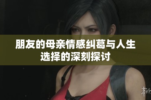 朋友的母亲情感纠葛与人生选择的深刻探讨