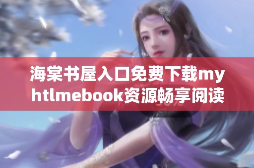 海棠书屋入口免费下载myhtlmebook资源畅享阅读乐趣