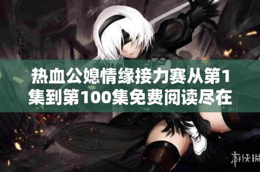 热血公媳情缘接力赛从第1集到第100集免费阅读尽在这里