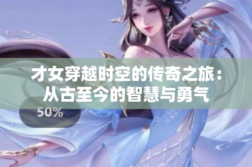 才女穿越时空的传奇之旅：从古至今的智慧与勇气