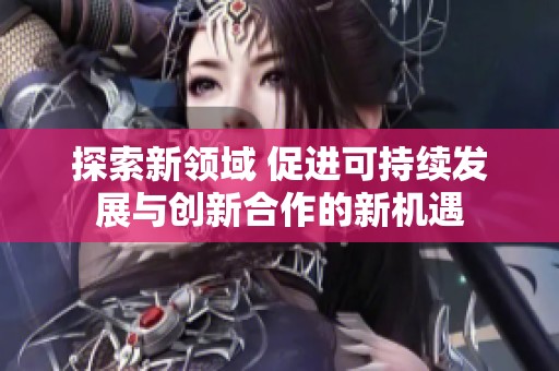 探索新领域 促进可持续发展与创新合作的新机遇