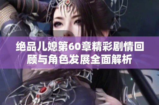 绝品儿媳第60章精彩剧情回顾与角色发展全面解析