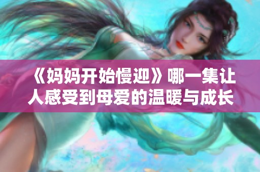 《妈妈开始慢迎》哪一集让人感受到母爱的温暖与成长的启示