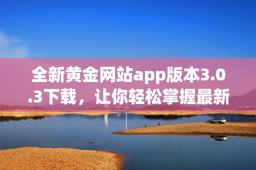 全新黄金网站app版本3.0.3下载，让你轻松掌握最新市场动态