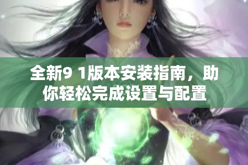 全新9 1版本安装指南，助你轻松完成设置与配置