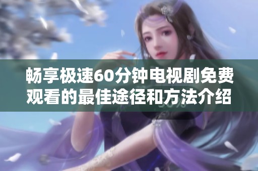 畅享极速60分钟电视剧免费观看的最佳途径和方法介绍