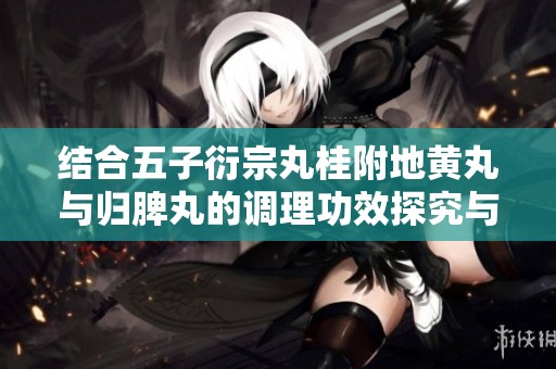 结合五子衍宗丸桂附地黄丸与归脾丸的调理功效探究与应用