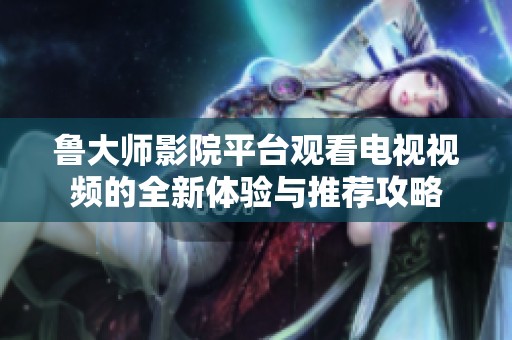 鲁大师影院平台观看电视视频的全新体验与推荐攻略