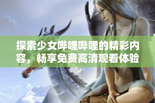 探索少女哔哩哔哩的精彩内容，畅享免费高清观看体验