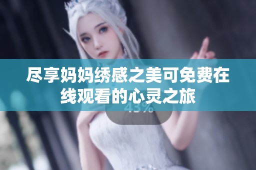 尽享妈妈绣感之美可免费在线观看的心灵之旅