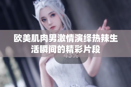 欧美肌肉男激情演绎热辣生活瞬间的精彩片段