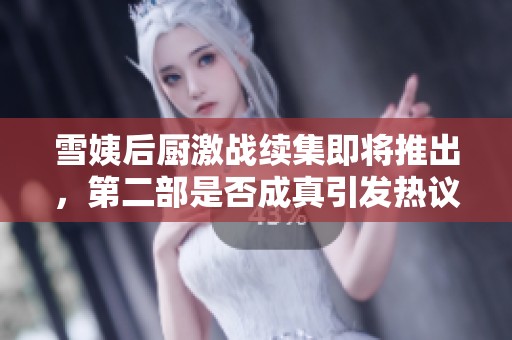 雪姨后厨激战续集即将推出，第二部是否成真引发热议