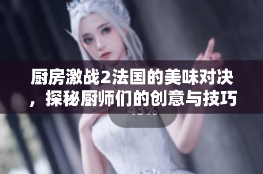 厨房激战2法国的美味对决，探秘厨师们的创意与技巧！