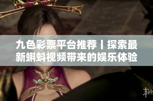 九色彩票平台推荐丨探索最新蝌蚪视频带来的娱乐体验与创新内容