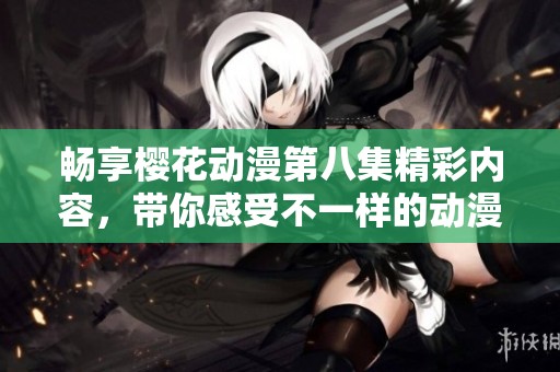 畅享樱花动漫第八集精彩内容，带你感受不一样的动漫魅力！