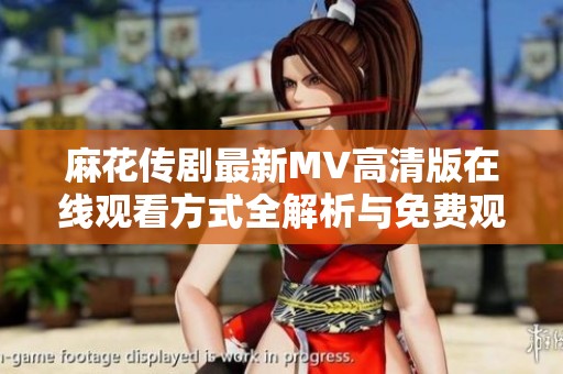 麻花传剧最新MV高清版在线观看方式全解析与免费观看指南