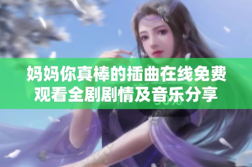 妈妈你真棒的插曲在线免费观看全剧剧情及音乐分享