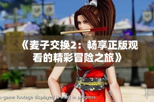《麦子交换2：畅享正版观看的精彩冒险之旅》