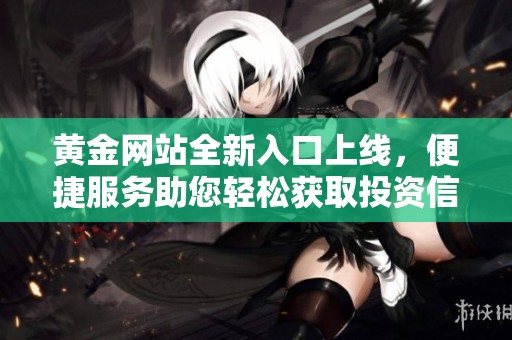 黄金网站全新入口上线，便捷服务助您轻松获取投资信息