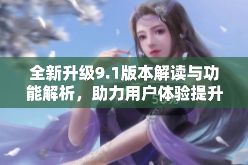 全新升级9.1版本解读与功能解析，助力用户体验提升