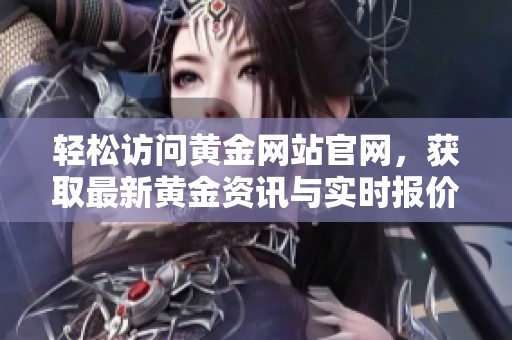 轻松访问黄金网站官网，获取最新黄金资讯与实时报价信息