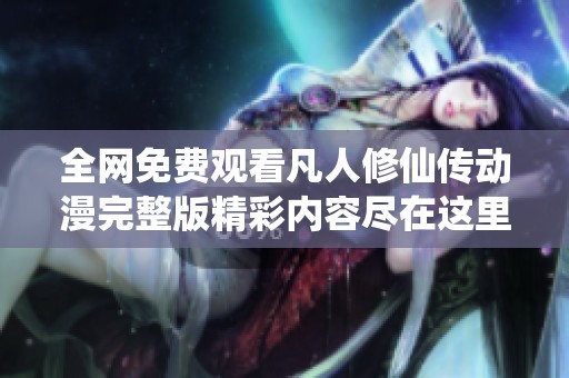 全网免费观看凡人修仙传动漫完整版精彩内容尽在这里