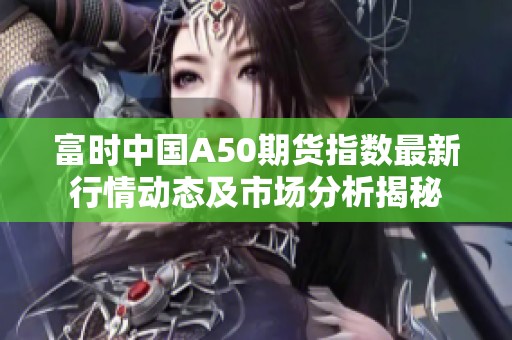 富时中国A50期货指数最新行情动态及市场分析揭秘