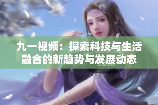 九一视频：探索科技与生活融合的新趋势与发展动态