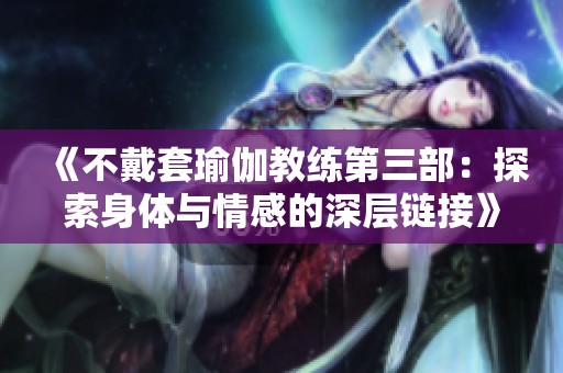 《不戴套瑜伽教练第三部：探索身体与情感的深层链接》
