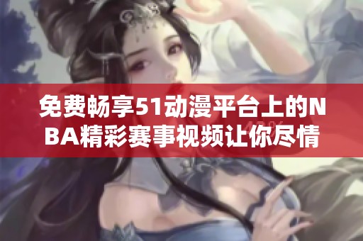 免费畅享51动漫平台上的NBA精彩赛事视频让你尽情观看