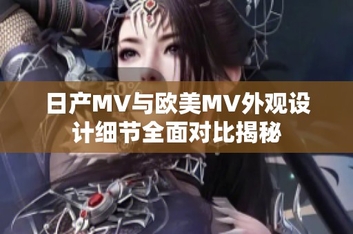 日产MV与欧美MV外观设计细节全面对比揭秘