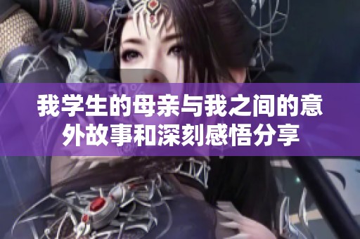 我学生的母亲与我之间的意外故事和深刻感悟分享