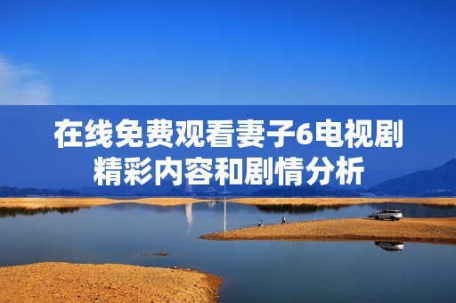 在线免费观看妻子6电视剧精彩内容和剧情分析