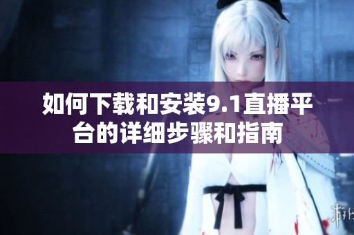 如何下载和安装9.1直播平台的详细步骤和指南