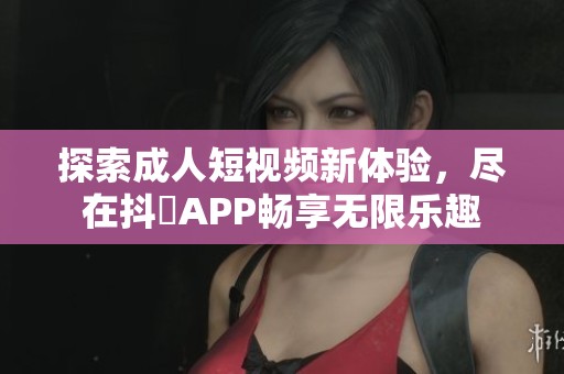 探索成人短视频新体验，尽在抖抈APP畅享无限乐趣