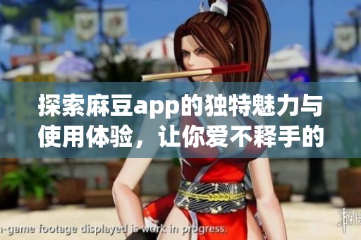探索麻豆app的独特魅力与使用体验，让你爱不释手的选择