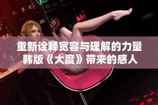 重新诠释宽容与理解的力量 韩版《大度》带来的感人故事