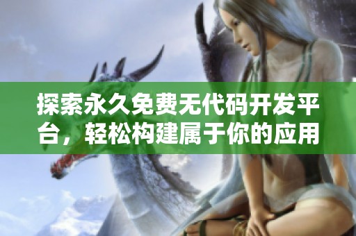 探索永久免费无代码开发平台，轻松构建属于你的应用程序