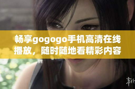 畅享gogogo手机高清在线播放，随时随地看精彩内容！