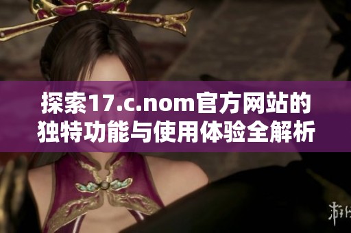 探索17.c.nom官方网站的独特功能与使用体验全解析