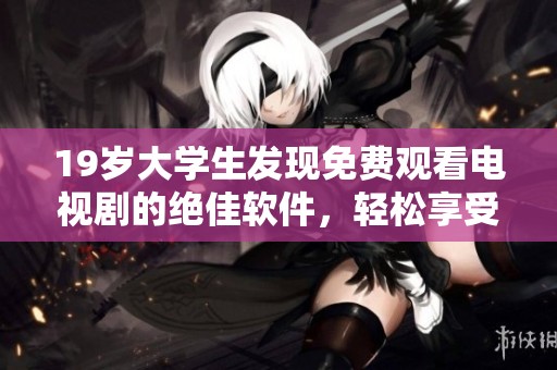 19岁大学生发现免费观看电视剧的绝佳软件，轻松享受追剧乐趣