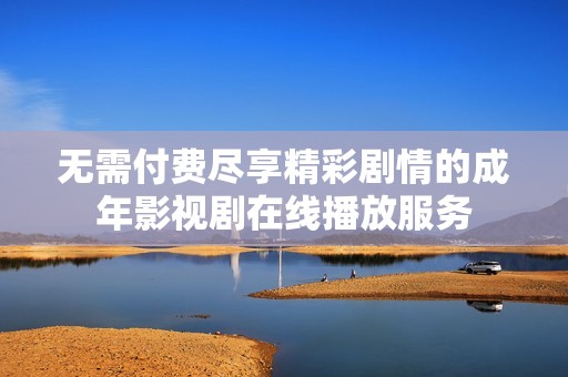 无需付费尽享精彩剧情的成年影视剧在线播放服务