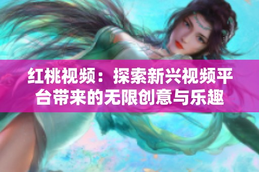 红桃视频：探索新兴视频平台带来的无限创意与乐趣