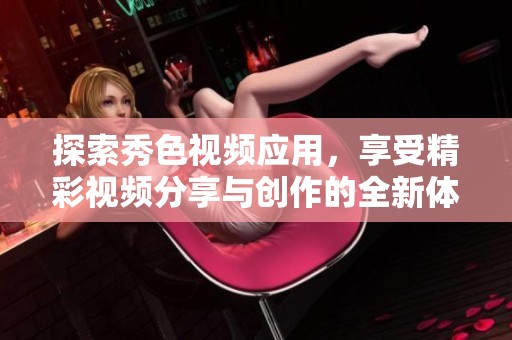 探索秀色视频应用，享受精彩视频分享与创作的全新体验