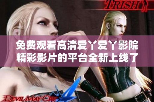 免费观看高清爱丫爱丫影院精彩影片的平台全新上线了
