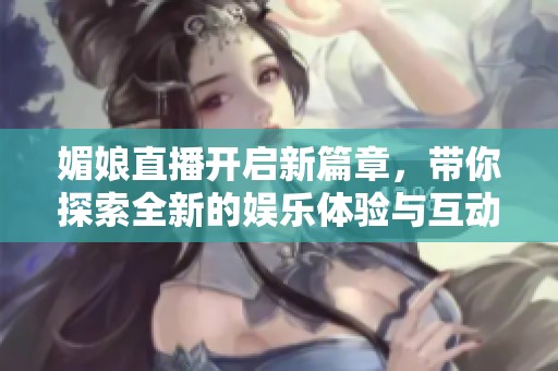 媚娘直播开启新篇章，带你探索全新的娱乐体验与互动乐趣