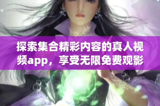 探索集合精彩内容的真人视频app，享受无限免费观影乐趣