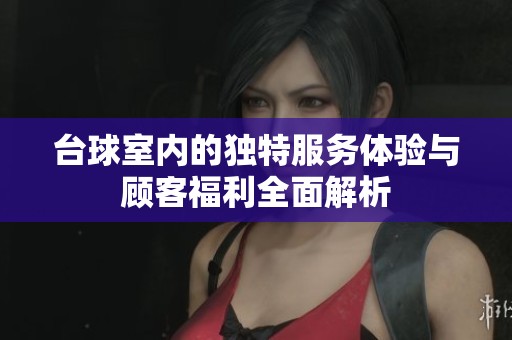台球室内的独特服务体验与顾客福利全面解析